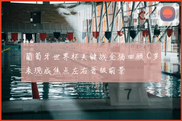 葡萄牙世界杯关键战全场回顾 C罗表现成焦点左右晋级前景