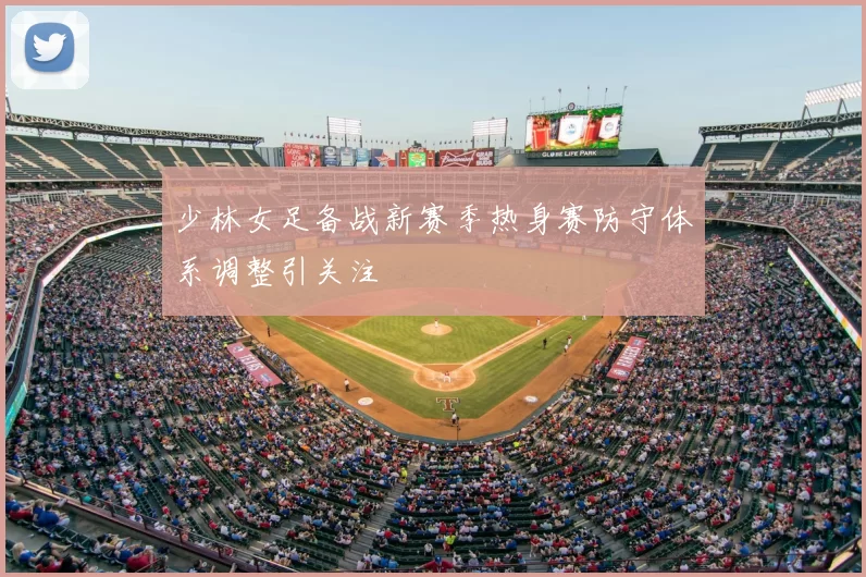 少林女足备战新赛季热身赛防守体系调整引关注