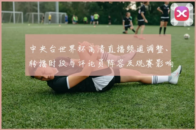 中央台世界杯高清直播频道调整、转播时段与评论员阵容及观赛影响解读